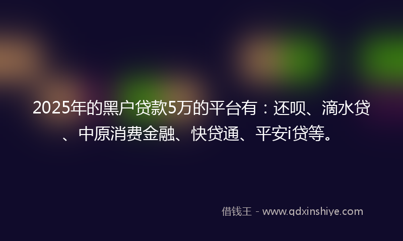 2025年的黑户贷款5万的平台有：还呗、滴水贷、中原消费金融、快贷通、平安i贷等。