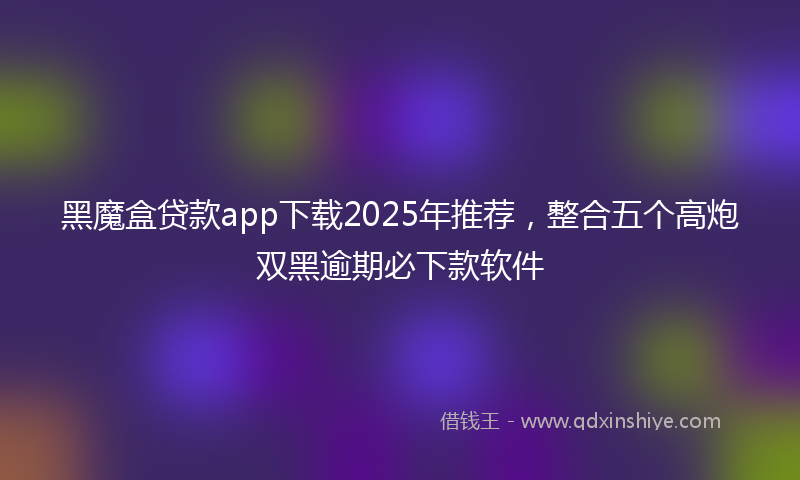 黑魔盒贷款app下载2025年推荐，整合五个高炮双黑逾期必下款软件