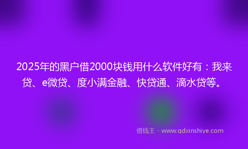 2025年的黑户借2000块钱用什么软件好有：我来贷、e微贷、度小满金融、快贷通、滴水贷等。