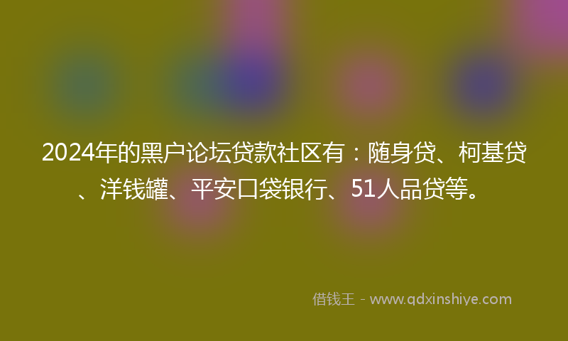2024年的黑户论坛贷款社区有：随身贷、柯基贷、洋钱罐、平安口袋银行、51人品贷等。