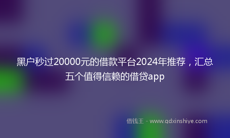 黑户秒过20000元的借款平台2024年推荐，汇总五个值得信赖的借贷app