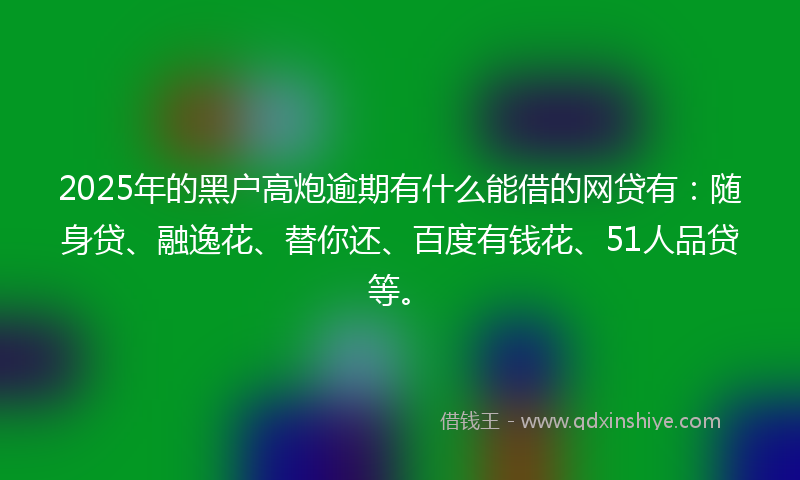 2025年的黑户高炮逾期有什么能借的网贷有：随身贷、融逸花、替你还、百度有钱花、51人品贷等。