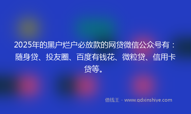 2025年的黑户烂户必放款的网贷微信公众号有：随身贷、投友圈、百度有钱花、微粒贷、信用卡贷等。