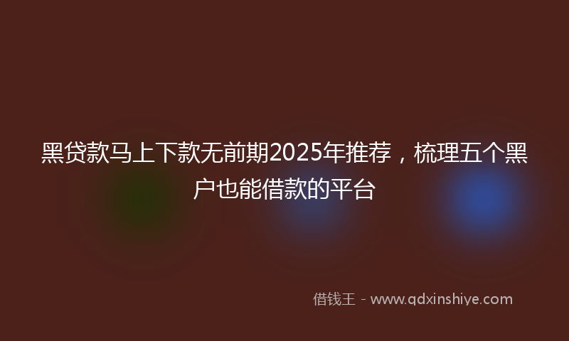 黑贷款马上下款无前期2025年推荐，梳理五个黑户也能借款的平台