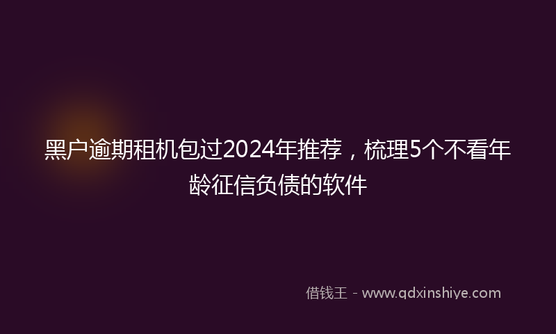 黑户逾期租机包过2024年推荐，梳理5个不看年龄征信负债的软件