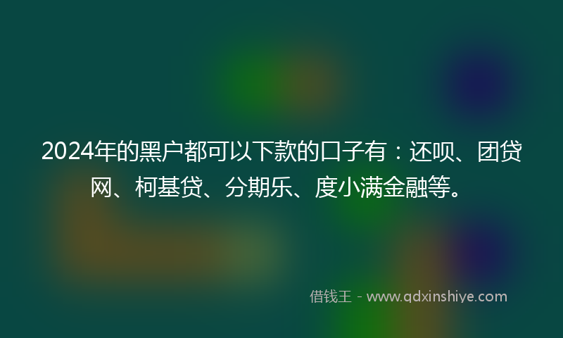 2024年的黑户都可以下款的口子有：还呗、团贷网、柯基贷、分期乐、度小满金融等。