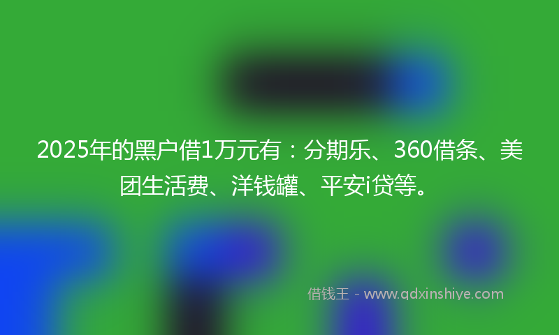 2025年的黑户借1万元有：分期乐、360借条、美团生活费、洋钱罐、平安i贷等。