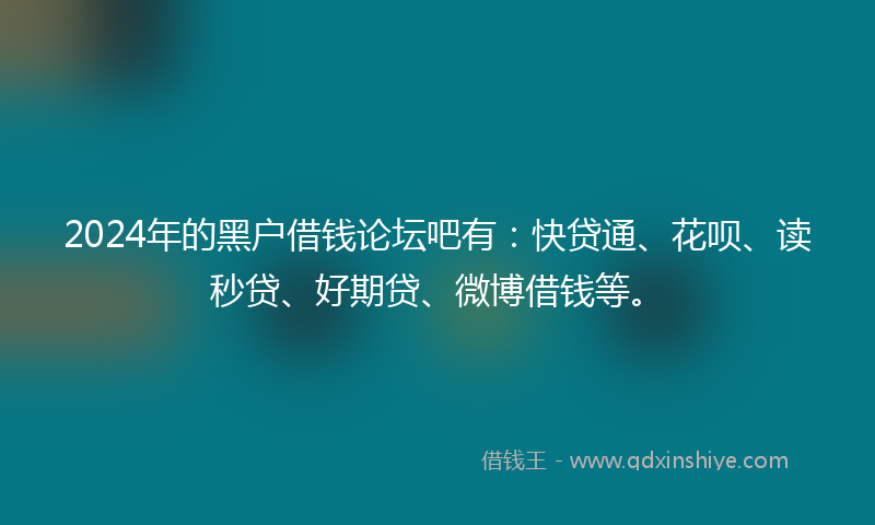 2024年的黑户借钱论坛吧有：快贷通、花呗、读秒贷、好期贷、微博借钱等。