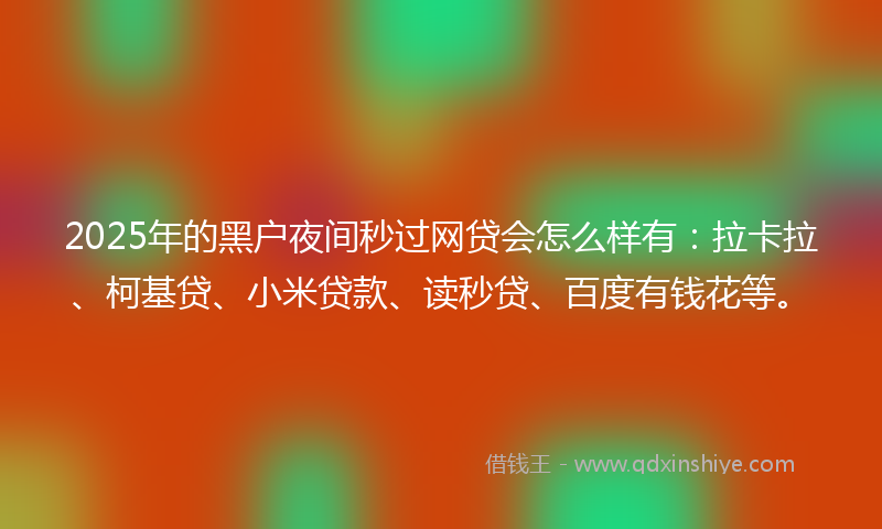 2025年的黑户夜间秒过网贷会怎么样有：拉卡拉、柯基贷、小米贷款、读秒贷、百度有钱花等。