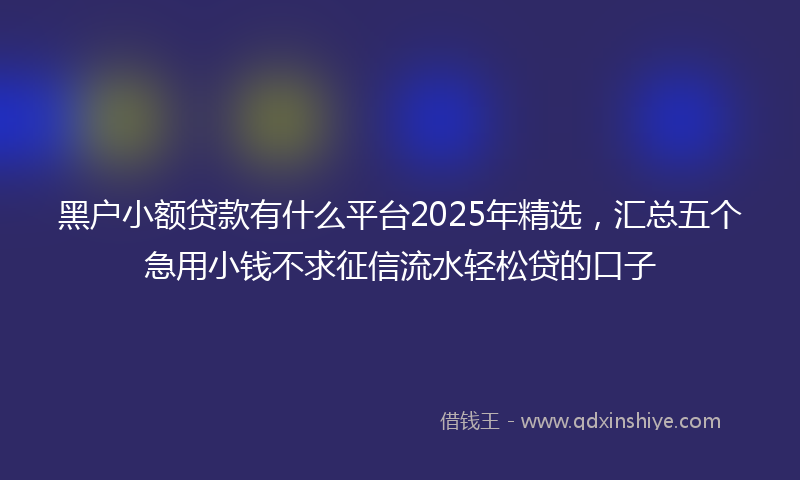 黑户小额贷款有什么平台2025年精选，汇总五个急用小钱不求征信流水轻松贷的口子