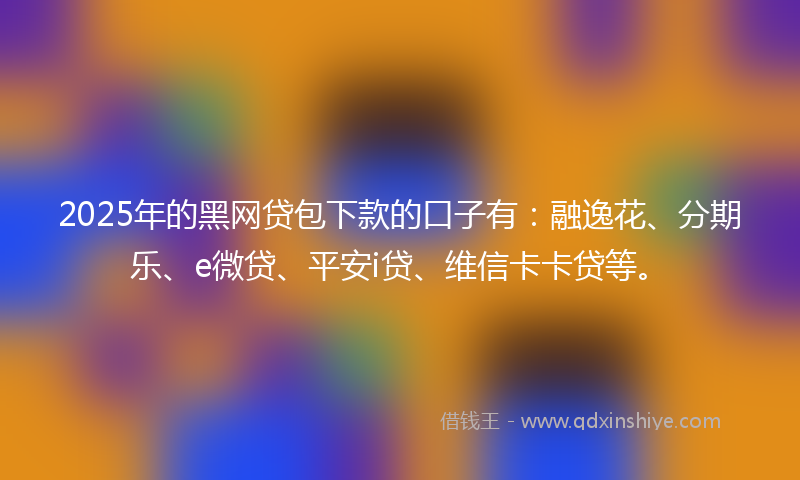 2025年的黑网贷包下款的口子有：融逸花、分期乐、e微贷、平安i贷、维信卡卡贷等。