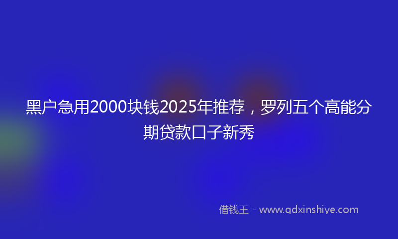 黑户急用2000块钱2025年推荐，罗列五个高能分期贷款口子新秀