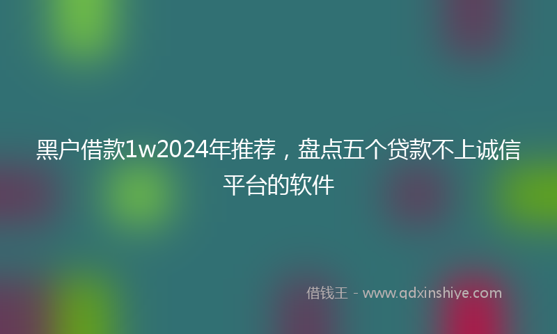 黑户借款1w2024年推荐，盘点五个贷款不上诚信平台的软件