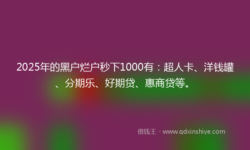 2025年的黑户烂户秒下1000有：超人卡、洋钱罐、分期乐、好期贷、惠商贷等。