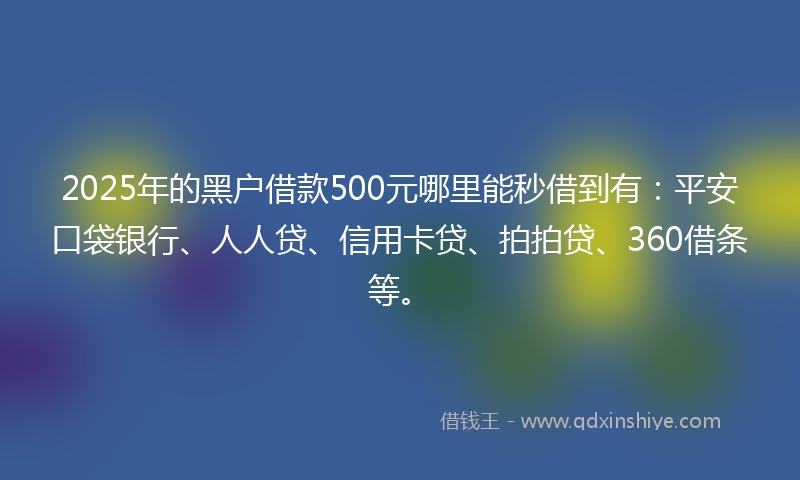 2025年的黑户借款500元哪里能秒借到有：平安口袋银行、人人贷、信用卡贷、拍拍贷、360借条等。