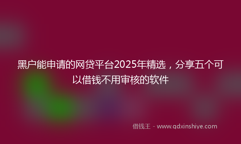 黑户能申请的网贷平台2025年精选，分享五个可以借钱不用审核的软件