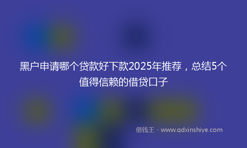 黑户申请哪个贷款好下款2025年推荐，总结5个值得信赖的借贷口子