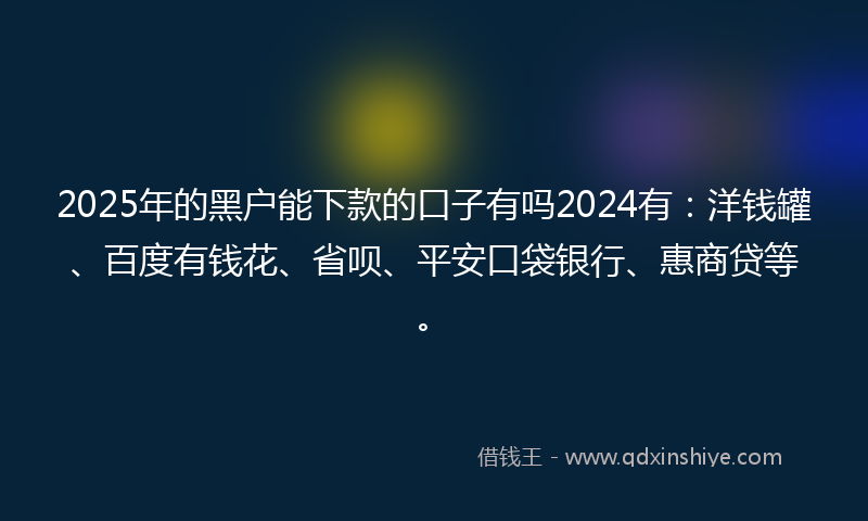 2025年的黑户能下款的口子有吗2024有：洋钱罐、百度有钱花、省呗、平安口袋银行、惠商贷等。