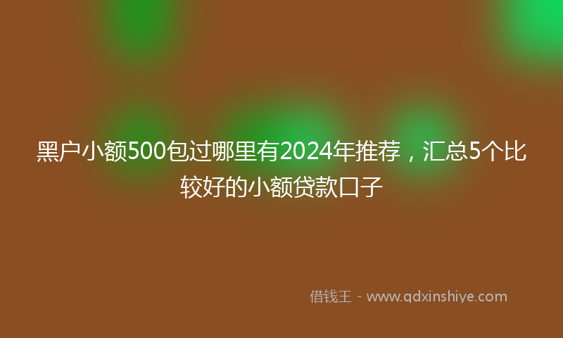 黑户小额500包过哪里有2024年推荐，汇总5个比较好的小额贷款口子