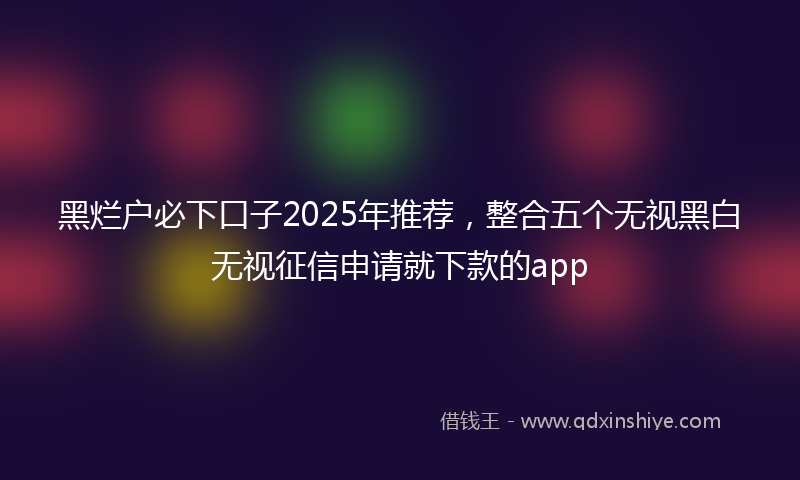 黑烂户必下口子2025年推荐，整合五个无视黑白无视征信申请就下款的app
