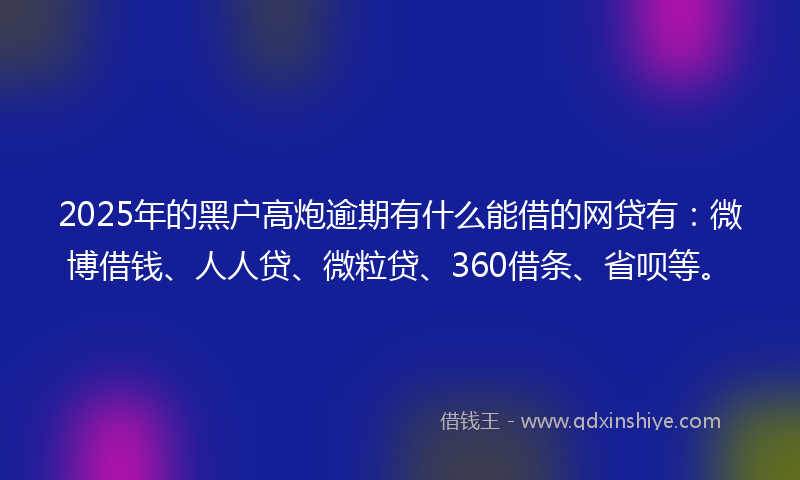 2025年的黑户高炮逾期有什么能借的网贷有：微博借钱、人人贷、微粒贷、360借条、省呗等。