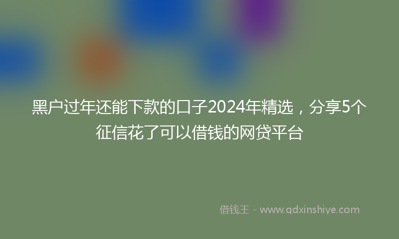 黑户过年还能下款的口子2024年精选，分享5个征信花了可以借钱的网贷平台