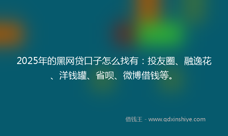 2025年的黑网贷口子怎么找有：投友圈、融逸花、洋钱罐、省呗、微博借钱等。