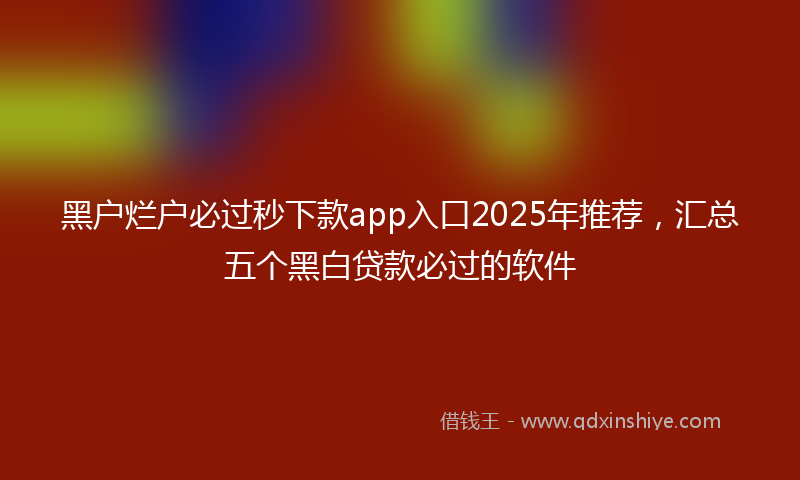 黑户烂户必过秒下款app入口2025年推荐，汇总五个黑白贷款必过的软件