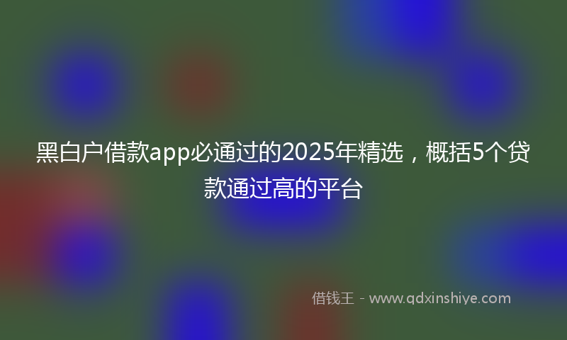 黑白户借款app必通过的2025年精选，概括5个贷款通过高的平台