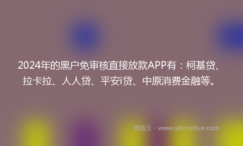 2024年的黑户免审核直接放款APP有：柯基贷、拉卡拉、人人贷、平安i贷、中原消费金融等。