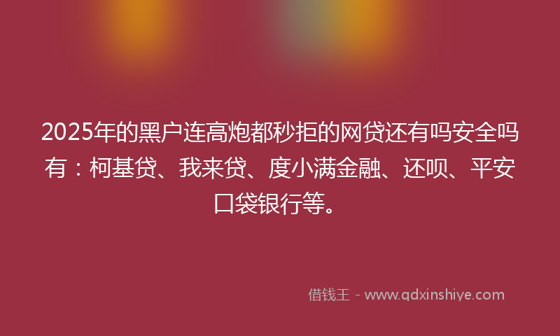 2025年的黑户连高炮都秒拒的网贷还有吗安全吗有：柯基贷、我来贷、度小满金融、还呗、平安口袋银行等。