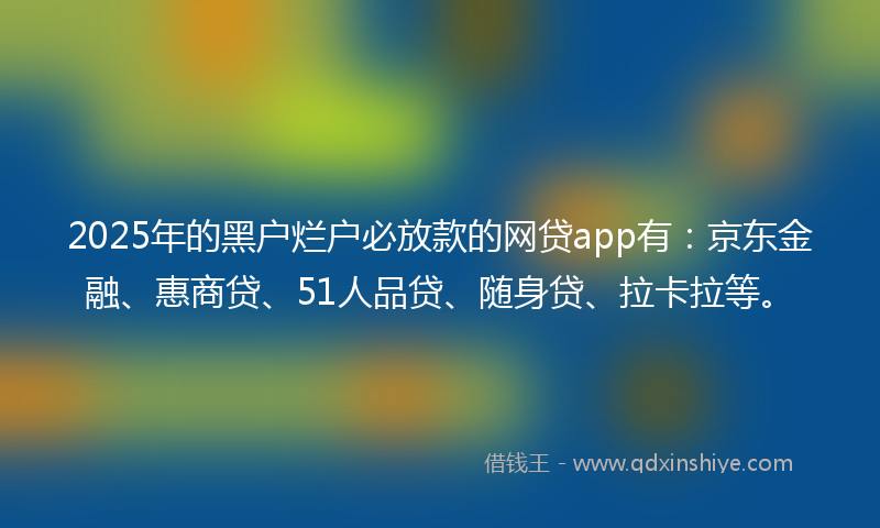 2025年的黑户烂户必放款的网贷app有：京东金融、惠商贷、51人品贷、随身贷、拉卡拉等。