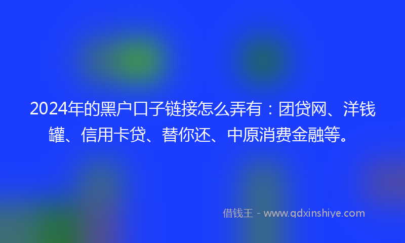 2024年的黑户口子链接怎么弄有：团贷网、洋钱罐、信用卡贷、替你还、中原消费金融等。