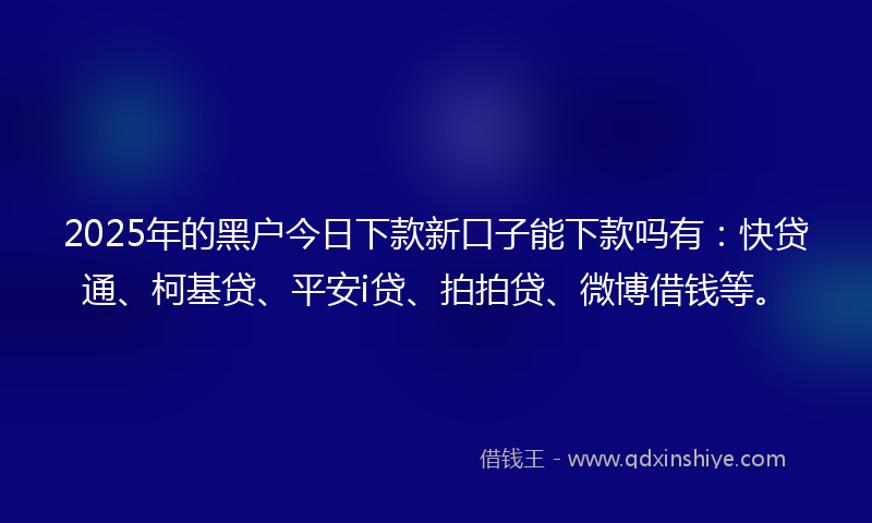 2025年的黑户今日下款新口子能下款吗有：快贷通、柯基贷、平安i贷、拍拍贷、微博借钱等。