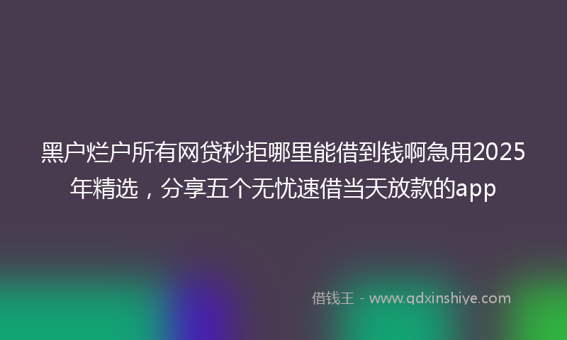 黑户烂户所有网贷秒拒哪里能借到钱啊急用2025年精选，分享五个无忧速借当天放款的app