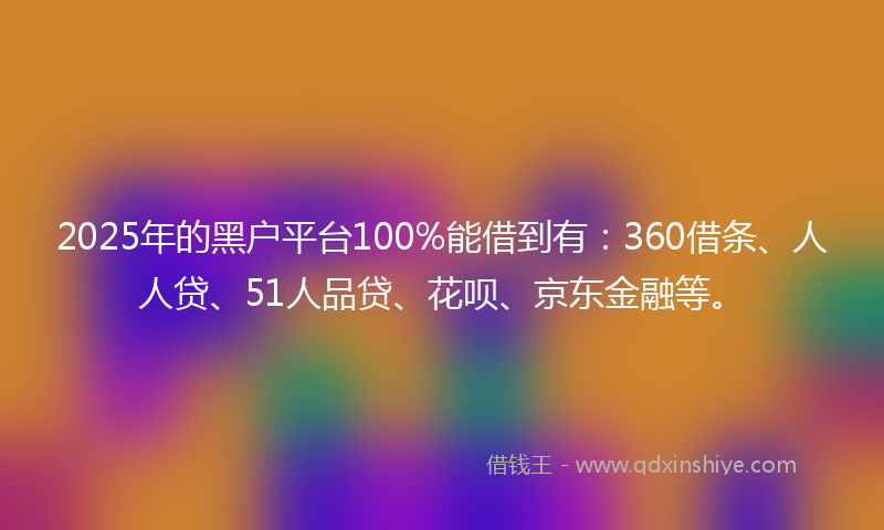 2025年的黑户平台100%能借到有：360借条、人人贷、51人品贷、花呗、京东金融等。