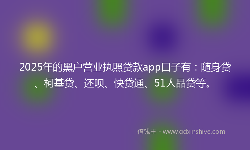 2025年的黑户营业执照贷款app口子有：随身贷、柯基贷、还呗、快贷通、51人品贷等。