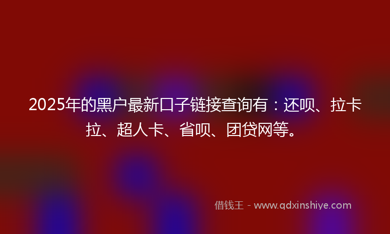 2025年的黑户最新口子链接查询有：还呗、拉卡拉、超人卡、省呗、团贷网等。