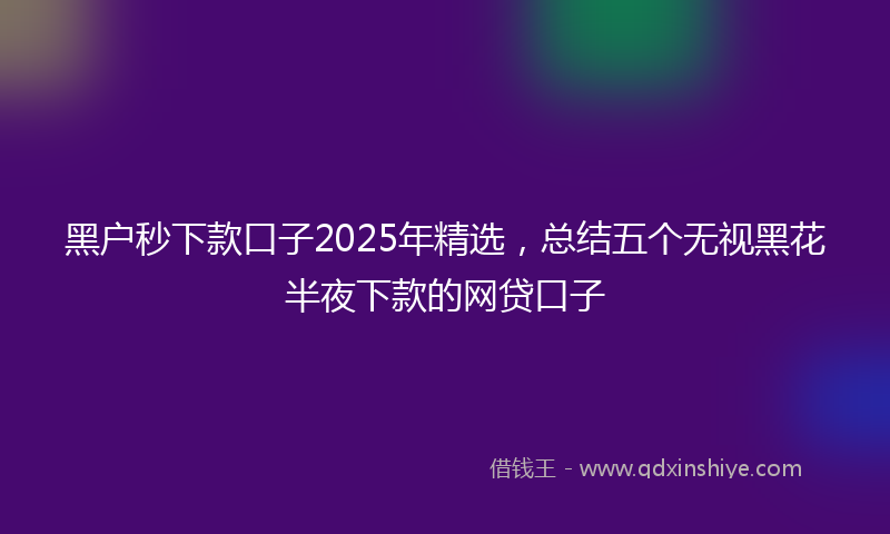 黑户秒下款口子2025年精选，总结五个无视黑花半夜下款的网贷口子