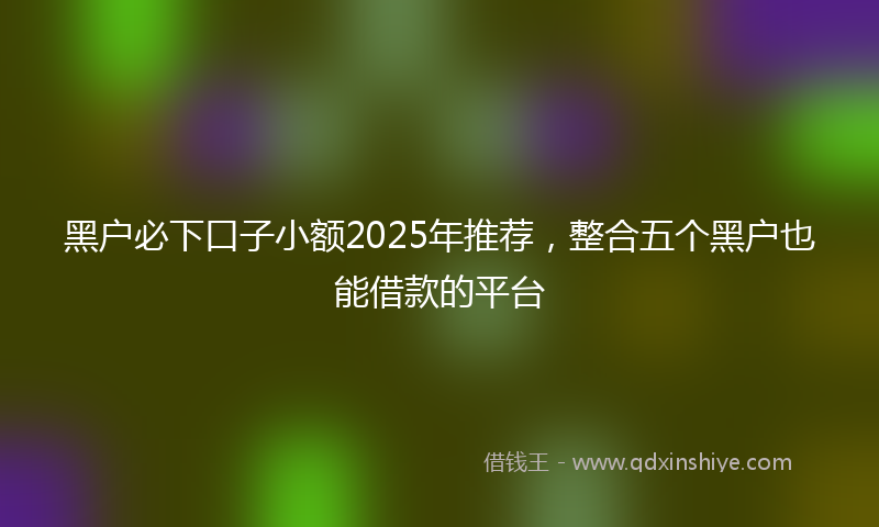 黑户必下口子小额2025年推荐，整合五个黑户也能借款的平台