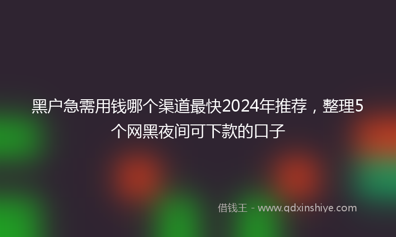 黑户急需用钱哪个渠道最快2024年推荐，整理5个网黑夜间可下款的口子