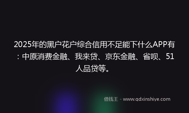 2025年的黑户花户综合信用不足能下什么APP有：中原消费金融、我来贷、京东金融、省呗、51人品贷等。