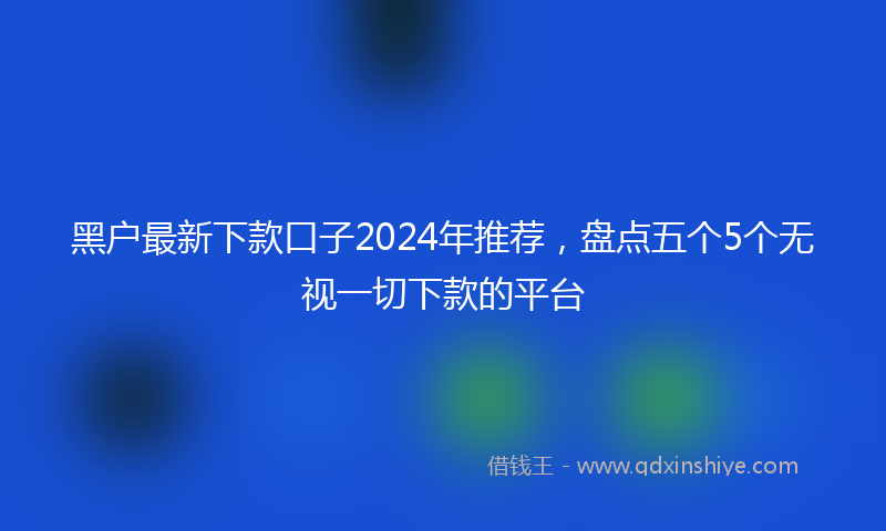 黑户最新下款口子2024年推荐，盘点五个5个无视一切下款的平台