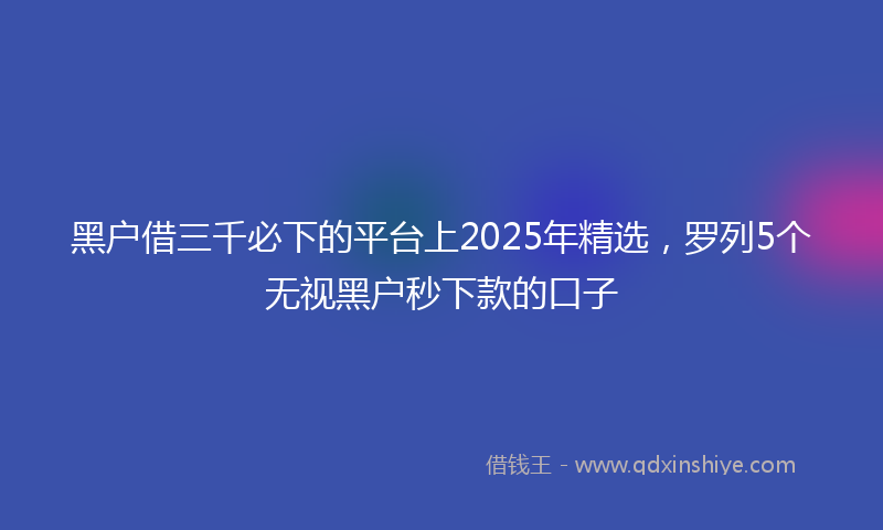 黑户借三千必下的平台上2025年精选，罗列5个无视黑户秒下款的口子