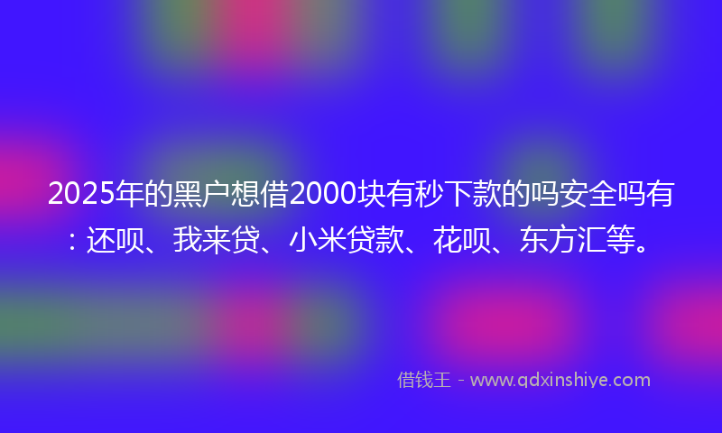 2025年的黑户想借2000块有秒下款的吗安全吗有：还呗、我来贷、小米贷款、花呗、东方汇等。