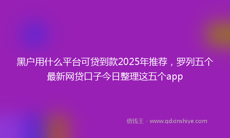 黑户用什么平台可贷到款2025年推荐，罗列五个最新网贷口子今日整理这五个app