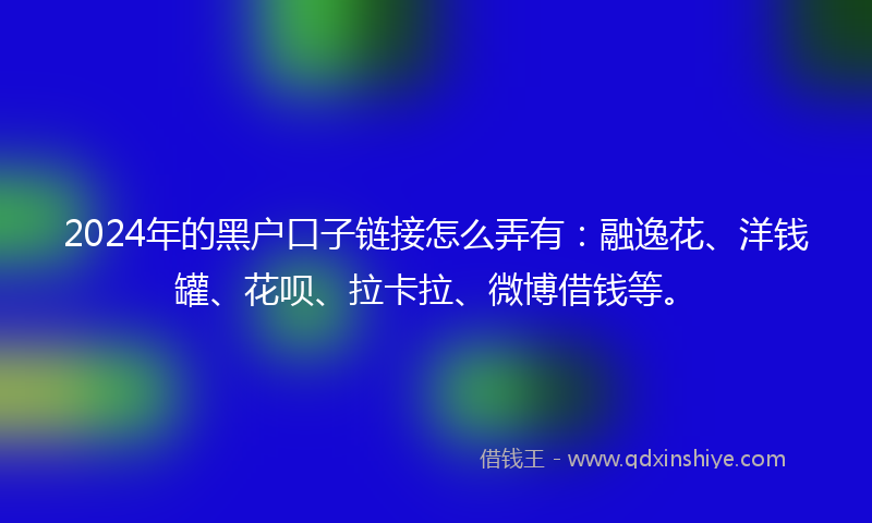 2024年的黑户口子链接怎么弄有：融逸花、洋钱罐、花呗、拉卡拉、微博借钱等。