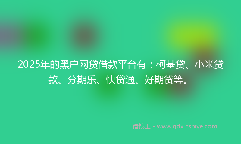2025年的黑户网贷借款平台有：柯基贷、小米贷款、分期乐、快贷通、好期贷等。
