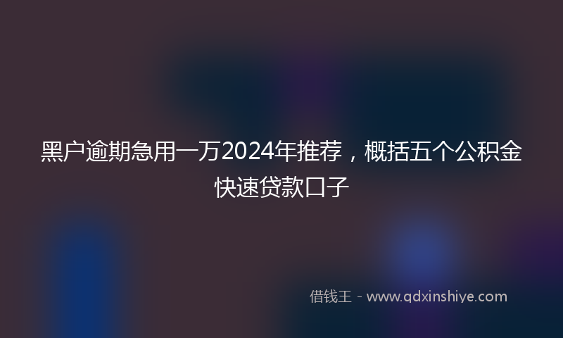 黑户逾期急用一万2024年推荐，概括五个公积金快速贷款口子