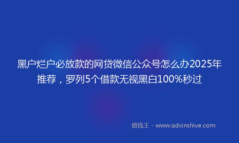 黑户烂户必放款的网贷微信公众号怎么办2025年推荐，罗列5个借款无视黑白100%秒过